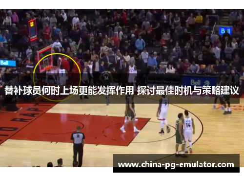 替补球员何时上场更能发挥作用 探讨最佳时机与策略建议 替补球员何时上场更能发挥作用 探讨最佳时机与策略建议