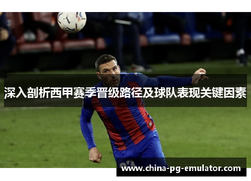 深入剖析西甲赛季晋级路径及球队表现关键因素 深入剖析西甲赛季晋级路径及球队表现关键因素