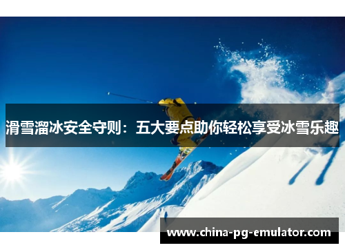滑雪溜冰安全守则：五大要点助你轻松享受冰雪乐趣