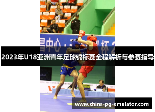 2023年U18亚洲青年足球锦标赛全程解析与参赛指导