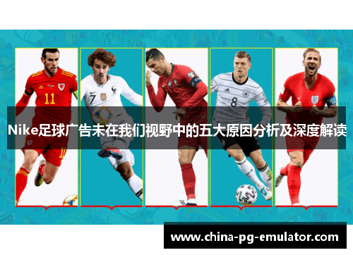 Nike足球广告未在我们视野中的五大原因分析及深度解读
