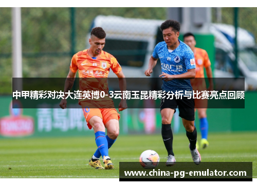 中甲精彩对决大连英博0-3云南玉昆精彩分析与比赛亮点回顾