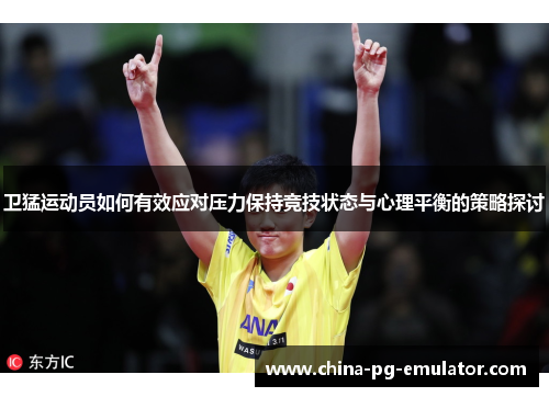 卫猛运动员如何有效应对压力保持竞技状态与心理平衡的策略探讨 卫猛运动员如何有效应对压力保持竞技状态与心理平衡的策略探讨
