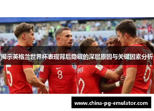 揭示英格兰世界杯表现背后隐藏的深层原因与关键因素分析 揭示英格兰世界杯表现背后隐藏的深层原因与关键因素分析