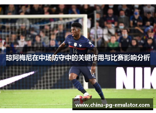 琼阿梅尼在中场防守中的关键作用与比赛影响分析 琼阿梅尼在中场防守中的关键作用与比赛影响分析