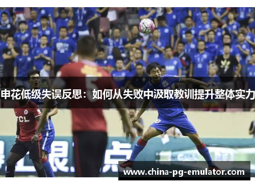 申花低级失误反思：如何从失败中汲取教训提升整体实力