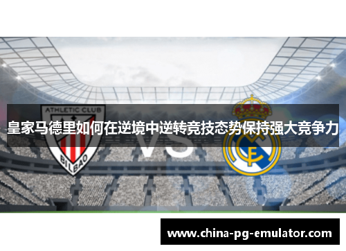 皇家马德里如何在逆境中逆转竞技态势保持强大竞争力
