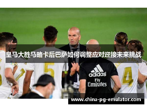 皇马大胜马略卡后巴萨如何调整应对迎接未来挑战 皇马大胜马略卡后巴萨如何调整应对迎接未来挑战