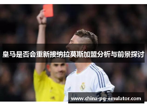 皇马是否会重新接纳拉莫斯加盟分析与前景探讨 皇马是否会重新接纳拉莫斯加盟分析与前景探讨