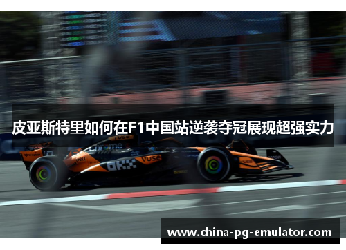 皮亚斯特里如何在F1中国站逆袭夺冠展现超强实力 皮亚斯特里如何在F1中国站逆袭夺冠展现超强实力