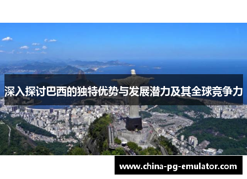 深入探讨巴西的独特优势与发展潜力及其全球竞争力