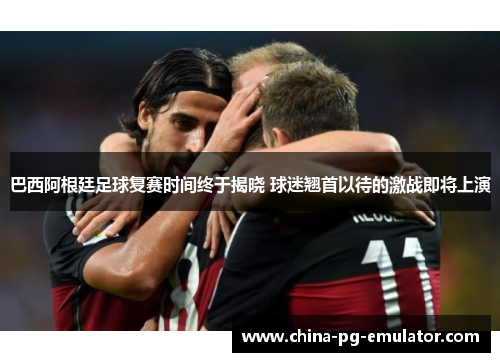 巴西阿根廷足球复赛时间终于揭晓 球迷翘首以待的激战即将上演 巴西阿根廷足球复赛时间终于揭晓 球迷翘首以待的激战即将上演