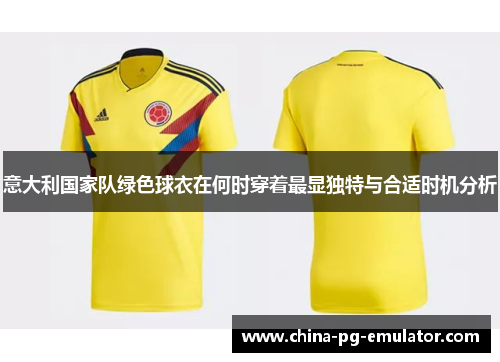 意大利国家队绿色球衣在何时穿着最显独特与合适时机分析 意大利国家队绿色球衣在何时穿着最显独特与合适时机分析