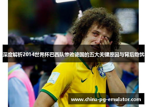 深度解析2014世界杯巴西队惨败德国的五大关键原因与背后隐忧