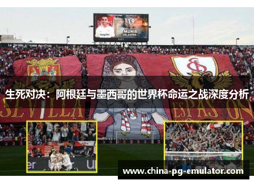 生死对决：阿根廷与墨西哥的世界杯命运之战深度分析