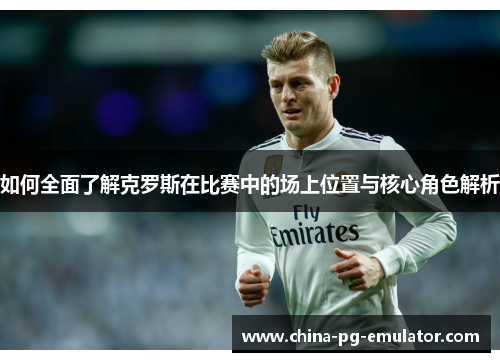 如何全面了解克罗斯在比赛中的场上位置与核心角色解析 如何全面了解克罗斯在比赛中的场上位置与核心角色解析