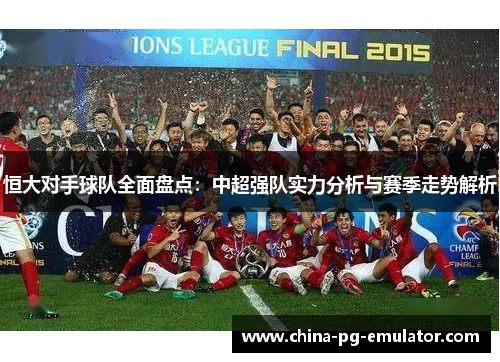 恒大对手球队全面盘点:中超强队实力分析与赛季走势解析 恒大对手球队全面盘点:中超强队实力分析与赛季走势解析