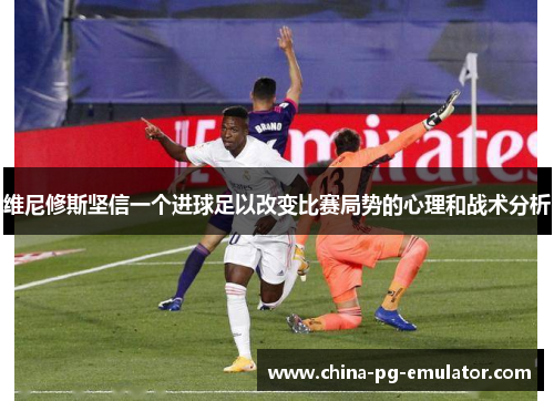 维尼修斯坚信一个进球足以改变比赛局势的心理和战术分析 维尼修斯坚信一个进球足以改变比赛局势的心理和战术分析
