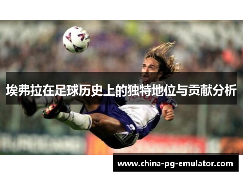 埃弗拉在足球历史上的独特地位与贡献分析 埃弗拉在足球历史上的独特地位与贡献分析