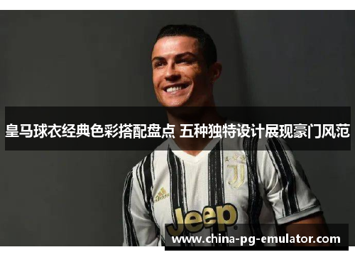 皇马球衣经典色彩搭配盘点 五种独特设计展现豪门风范 皇马球衣经典色彩搭配盘点 五种独特设计展现豪门风范
