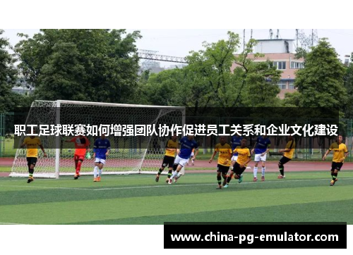 职工足球联赛如何增强团队协作促进员工关系和企业文化建设 职工足球联赛如何增强团队协作促进员工关系和企业文化建设