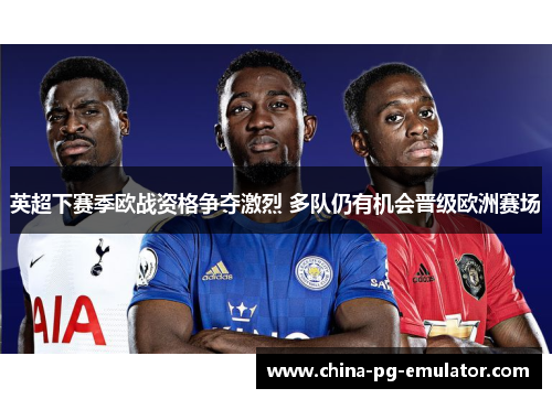 英超下赛季欧战资格争夺激烈 多队仍有机会晋级欧洲赛场 英超下赛季欧战资格争夺激烈 多队仍有机会晋级欧洲赛场