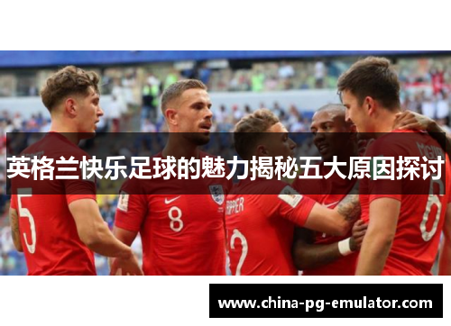 英格兰快乐足球的魅力揭秘五大原因探讨