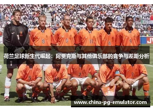 荷兰足球新生代崛起:阿贾克斯与其他俱乐部的竞争与差距分析 荷兰足球新生代崛起:阿贾克斯与其他俱乐部的竞争与差距分析