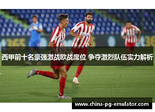 西甲前十名豪强激战欧战席位 争夺激烈队伍实力解析 西甲前十名豪强激战欧战席位 争夺激烈队伍实力解析