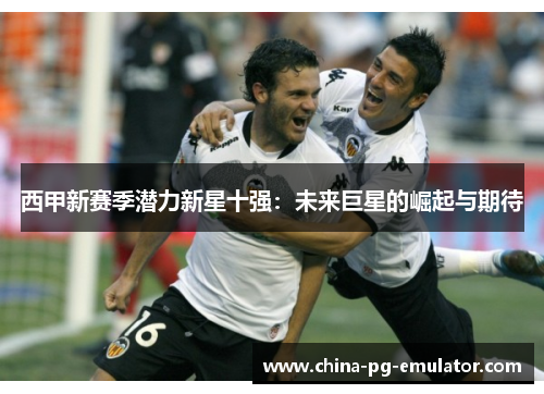 西甲新赛季潜力新星十强:未来巨星的崛起与期待 西甲新赛季潜力新星十强:未来巨星的崛起与期待
