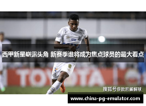 西甲新星崭露头角 新赛季谁将成为焦点球员的最大看点 西甲新星崭露头角 新赛季谁将成为焦点球员的最大看点