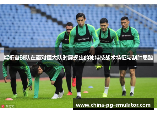 解析各球队在面对恒大队时展现出的独特技战术特征与制胜思路 解析各球队在面对恒大队时展现出的独特技战术特征与制胜思路