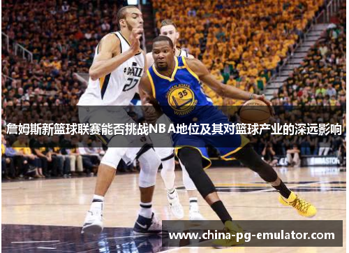 詹姆斯新篮球联赛能否挑战NBA地位及其对篮球产业的深远影响 詹姆斯新篮球联赛能否挑战NBA地位及其对篮球产业的深远影响