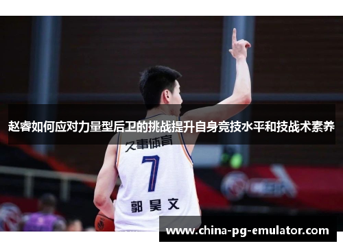 赵睿如何应对力量型后卫的挑战提升自身竞技水平和技战术素养 赵睿如何应对力量型后卫的挑战提升自身竞技水平和技战术素养