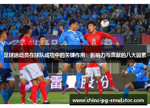 足球运动员在球队成功中的关键作用:影响力与贡献的八大因素 足球运动员在球队成功中的关键作用:影响力与贡献的八大因素