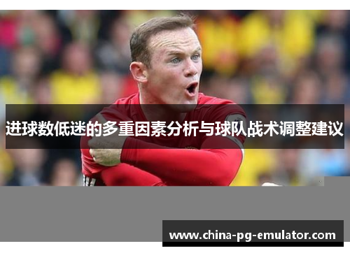 进球数低迷的多重因素分析与球队战术调整建议 进球数低迷的多重因素分析与球队战术调整建议