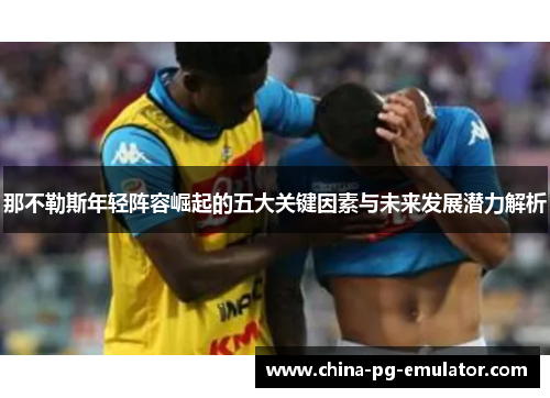 那不勒斯年轻阵容崛起的五大关键因素与未来发展潜力解析