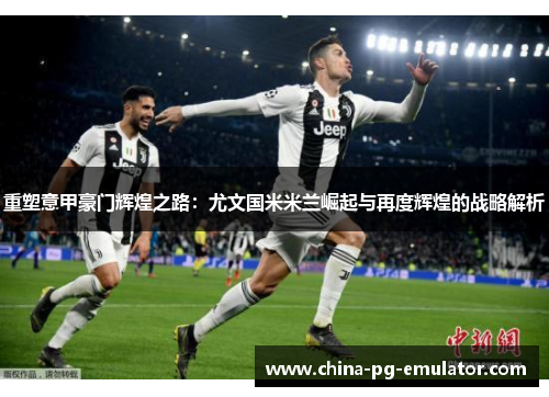 重塑意甲豪门辉煌之路:尤文国米米兰崛起与再度辉煌的战略解析 重塑意甲豪门辉煌之路:尤文国米米兰崛起与再度辉煌的战略解析