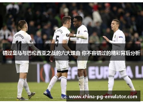 错过皇马与巴伦西亚之战的六大理由 你不容错过的精彩背后分析 错过皇马与巴伦西亚之战的六大理由 你不容错过的精彩背后分析