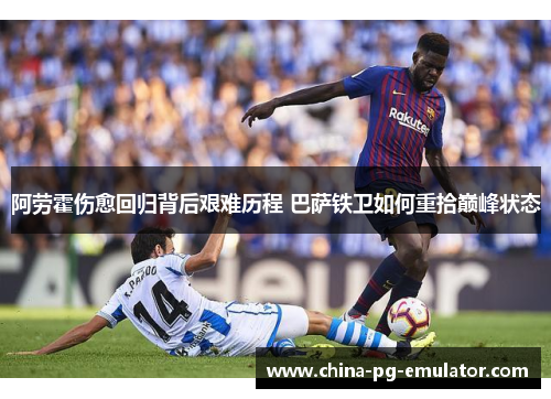 阿劳霍伤愈回归背后艰难历程 巴萨铁卫如何重拾巅峰状态 阿劳霍伤愈回归背后艰难历程 巴萨铁卫如何重拾巅峰状态