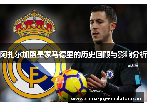 阿扎尔加盟皇家马德里的历史回顾与影响分析 阿扎尔加盟皇家马德里的历史回顾与影响分析