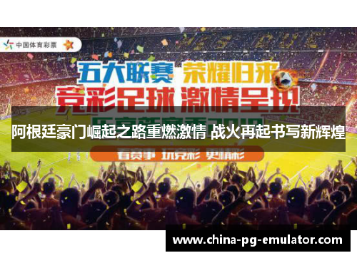 阿根廷豪门崛起之路重燃激情 战火再起书写新辉煌 阿根廷豪门崛起之路重燃激情 战火再起书写新辉煌