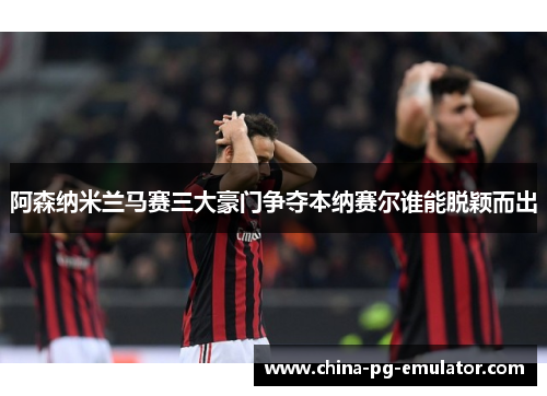 阿森纳米兰马赛三大豪门争夺本纳赛尔谁能脱颖而出 阿森纳米兰马赛三大豪门争夺本纳赛尔谁能脱颖而出