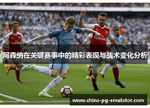 阿森纳在关键赛事中的精彩表现与战术变化分析 阿森纳在关键赛事中的精彩表现与战术变化分析