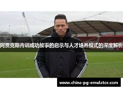 阿贾克斯青训成功故事的启示与人才培养模式的深度解析 阿贾克斯青训成功故事的启示与人才培养模式的深度解析