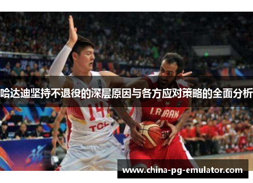 哈达迪坚持不退役的深层原因与各方应对策略的全面分析 哈达迪坚持不退役的深层原因与各方应对策略的全面分析
