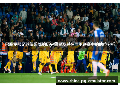 巴塞罗那足球俱乐部的历史背景及其在西甲联赛中的地位分析 巴塞罗那足球俱乐部的历史背景及其在西甲联赛中的地位分析