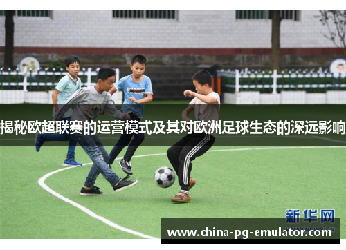 揭秘欧超联赛的运营模式及其对欧洲足球生态的深远影响 揭秘欧超联赛的运营模式及其对欧洲足球生态的深远影响