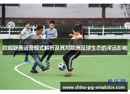 欧超联赛运营模式解析及其对欧洲足球生态的深远影响
