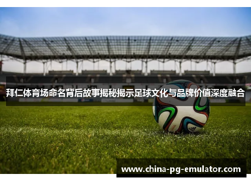 拜仁体育场命名背后故事揭秘揭示足球文化与品牌价值深度融合 拜仁体育场命名背后故事揭秘揭示足球文化与品牌价值深度融合